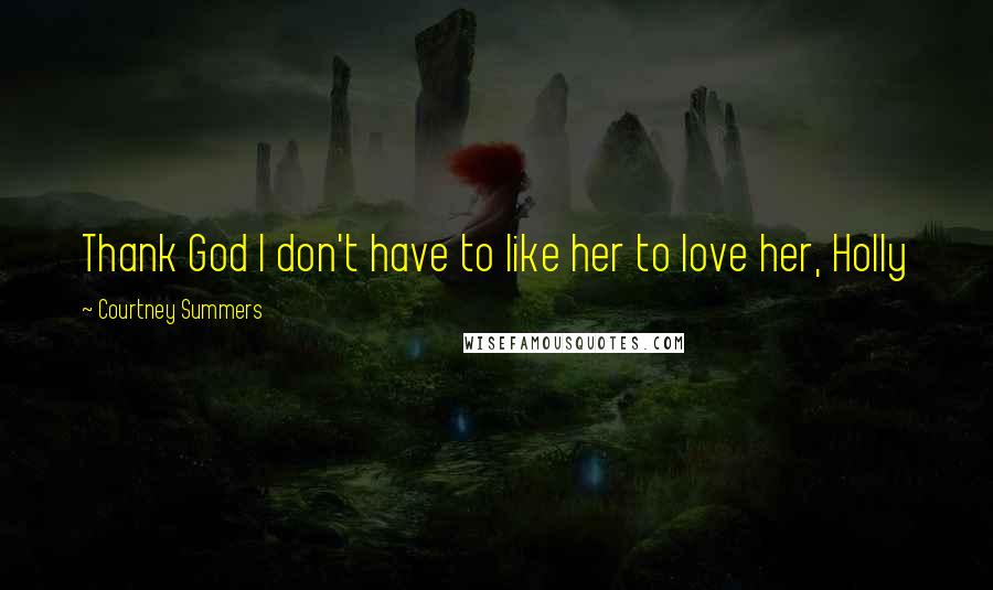 Courtney Summers Quotes: Thank God I don't have to like her to love her, Holly