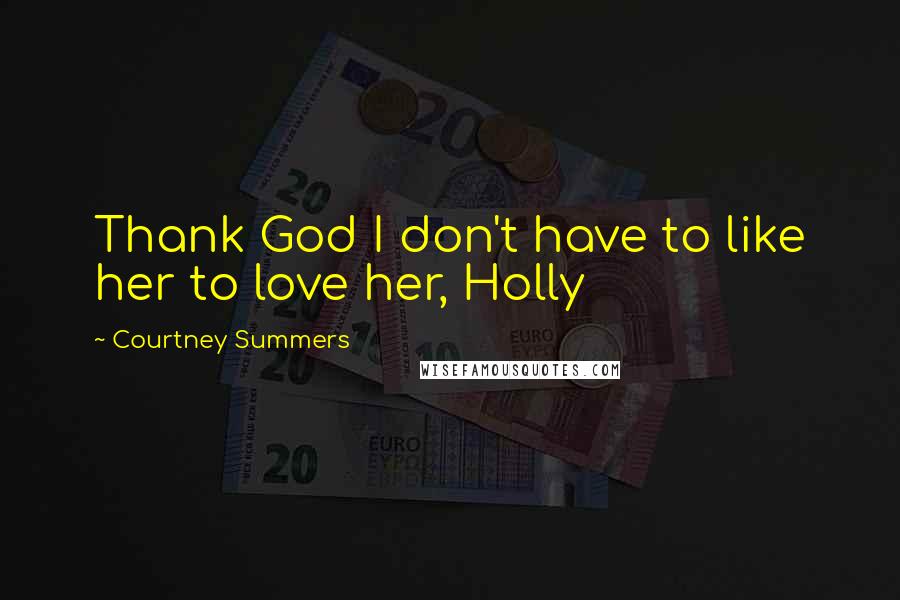 Courtney Summers Quotes: Thank God I don't have to like her to love her, Holly