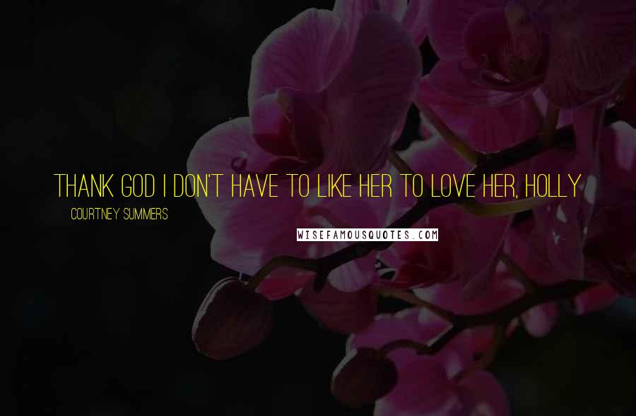 Courtney Summers Quotes: Thank God I don't have to like her to love her, Holly