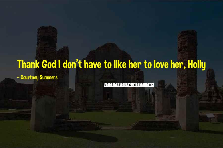 Courtney Summers Quotes: Thank God I don't have to like her to love her, Holly