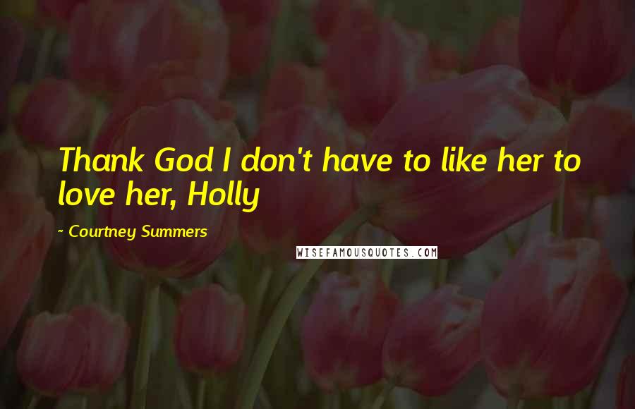 Courtney Summers Quotes: Thank God I don't have to like her to love her, Holly