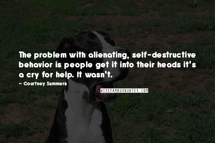 Courtney Summers Quotes: The problem with alienating, self-destructive behavior is people get it into their heads it's a cry for help. It wasn't.