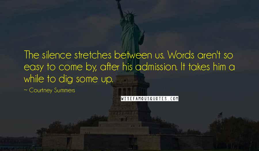 Courtney Summers Quotes: The silence stretches between us. Words aren't so easy to come by, after his admission. It takes him a while to dig some up.