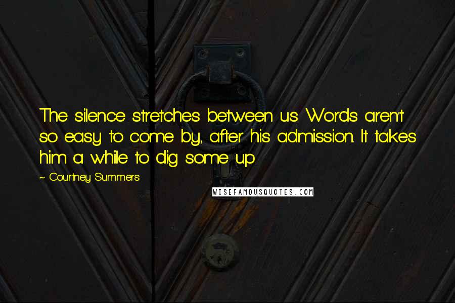 Courtney Summers Quotes: The silence stretches between us. Words aren't so easy to come by, after his admission. It takes him a while to dig some up.