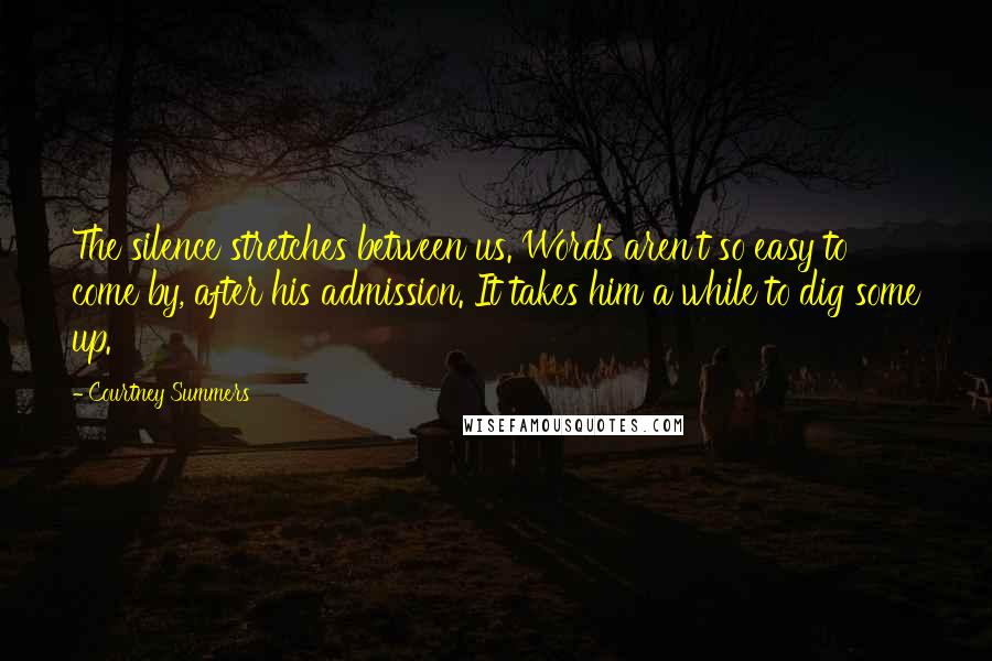 Courtney Summers Quotes: The silence stretches between us. Words aren't so easy to come by, after his admission. It takes him a while to dig some up.