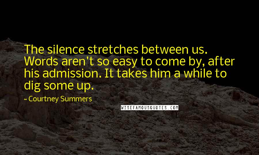 Courtney Summers Quotes: The silence stretches between us. Words aren't so easy to come by, after his admission. It takes him a while to dig some up.