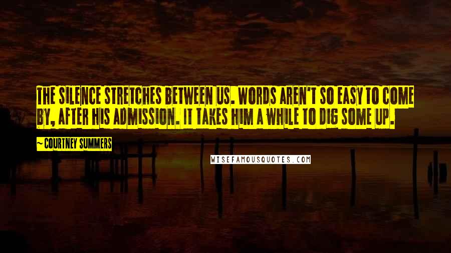 Courtney Summers Quotes: The silence stretches between us. Words aren't so easy to come by, after his admission. It takes him a while to dig some up.