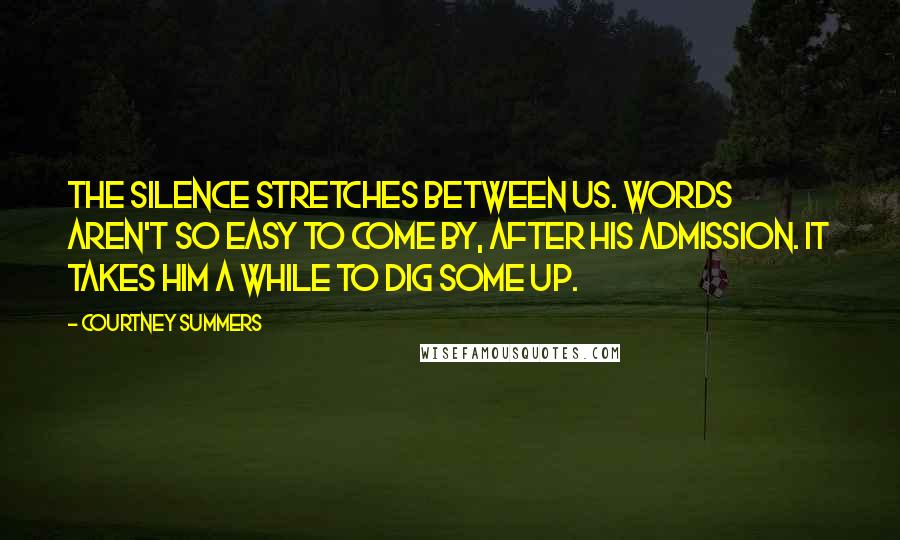 Courtney Summers Quotes: The silence stretches between us. Words aren't so easy to come by, after his admission. It takes him a while to dig some up.