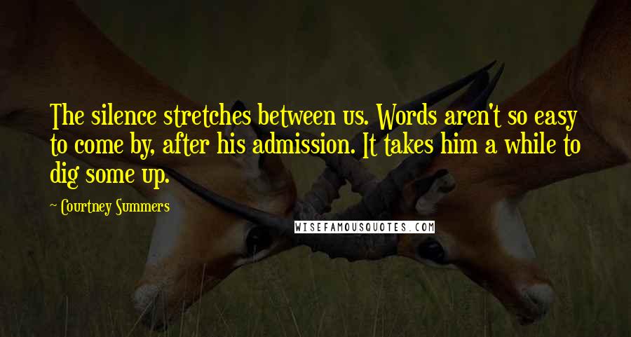 Courtney Summers Quotes: The silence stretches between us. Words aren't so easy to come by, after his admission. It takes him a while to dig some up.