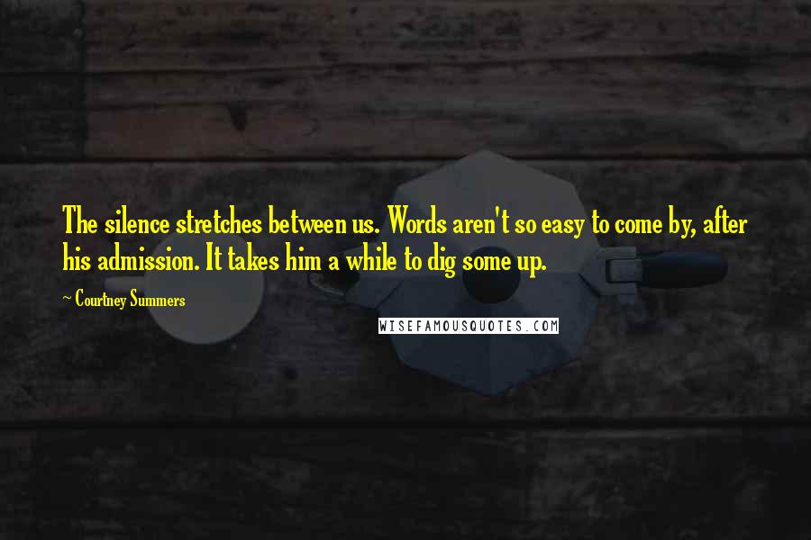 Courtney Summers Quotes: The silence stretches between us. Words aren't so easy to come by, after his admission. It takes him a while to dig some up.