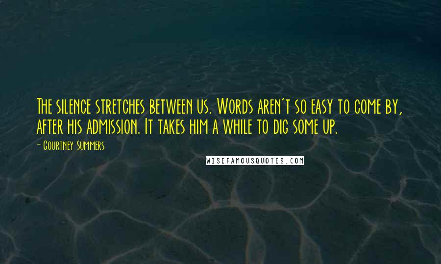 Courtney Summers Quotes: The silence stretches between us. Words aren't so easy to come by, after his admission. It takes him a while to dig some up.