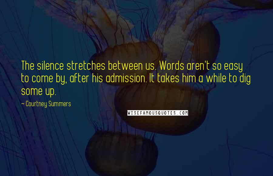 Courtney Summers Quotes: The silence stretches between us. Words aren't so easy to come by, after his admission. It takes him a while to dig some up.