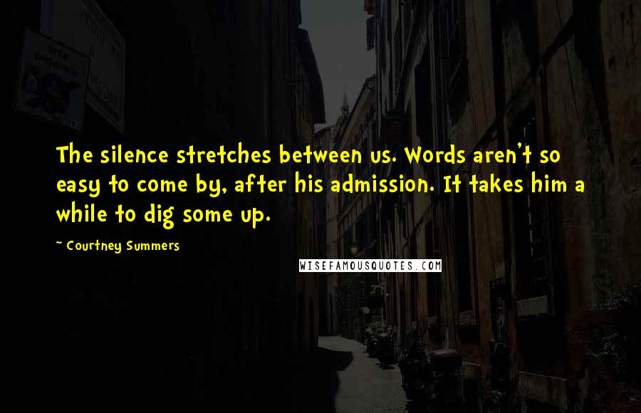 Courtney Summers Quotes: The silence stretches between us. Words aren't so easy to come by, after his admission. It takes him a while to dig some up.