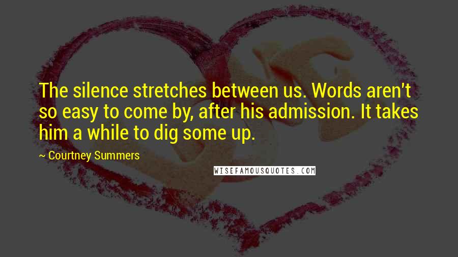Courtney Summers Quotes: The silence stretches between us. Words aren't so easy to come by, after his admission. It takes him a while to dig some up.