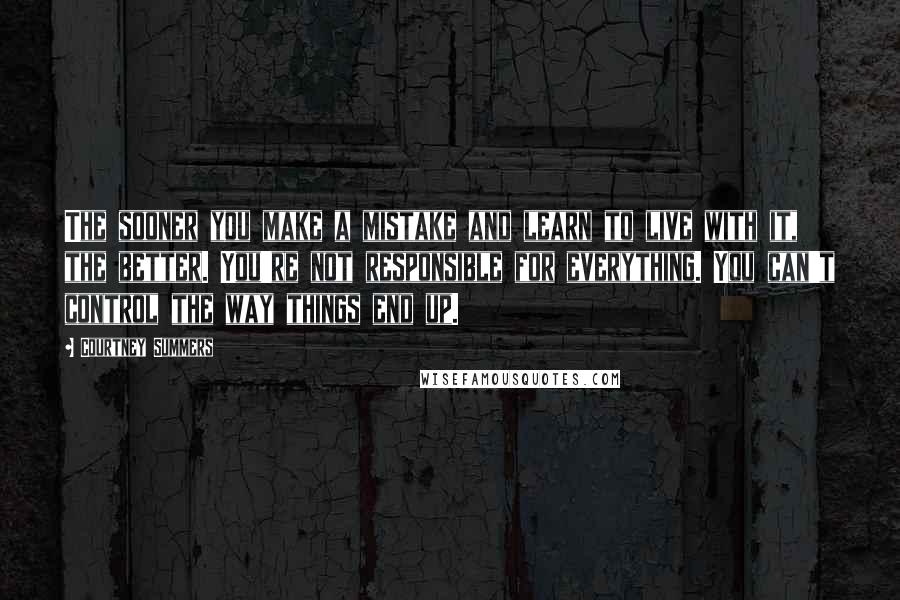 Courtney Summers Quotes: The sooner you make a mistake and learn to live with it, the better. You're not responsible for everything. You can't control the way things end up.