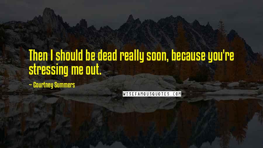 Courtney Summers Quotes: Then I should be dead really soon, because you're stressing me out.