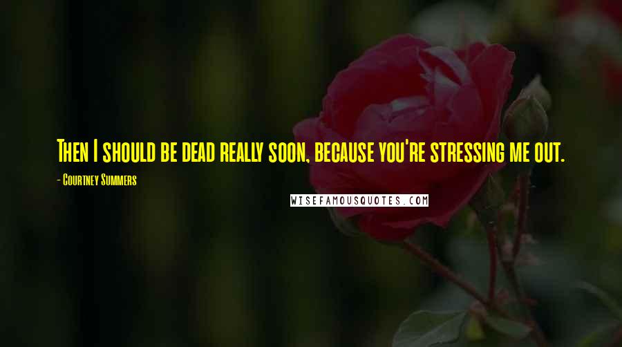 Courtney Summers Quotes: Then I should be dead really soon, because you're stressing me out.