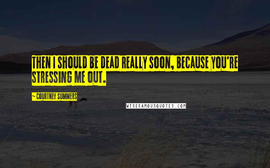 Courtney Summers Quotes: Then I should be dead really soon, because you're stressing me out.
