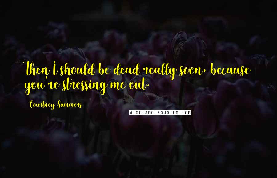 Courtney Summers Quotes: Then I should be dead really soon, because you're stressing me out.