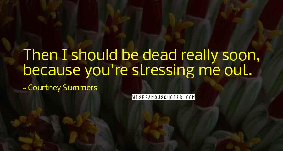 Courtney Summers Quotes: Then I should be dead really soon, because you're stressing me out.