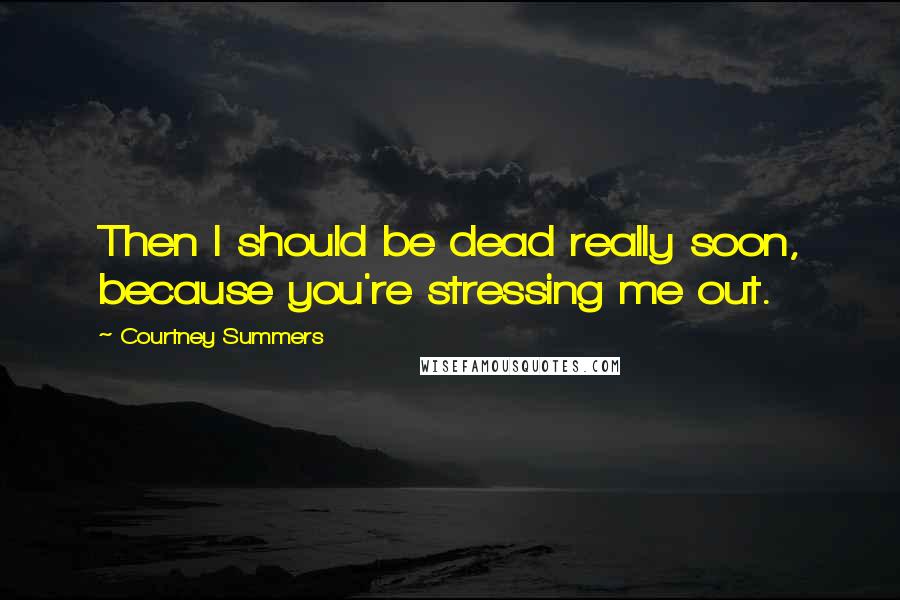 Courtney Summers Quotes: Then I should be dead really soon, because you're stressing me out.