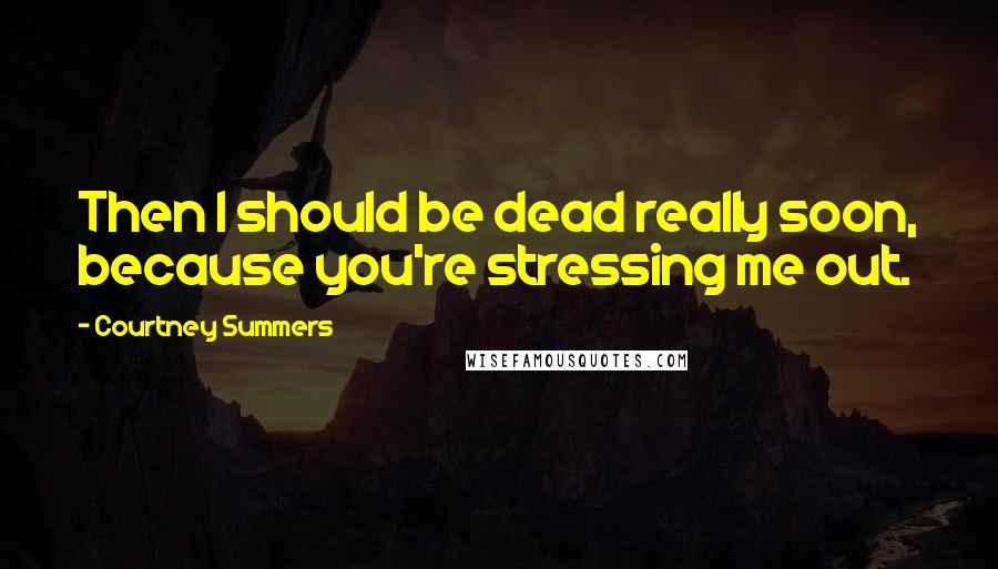 Courtney Summers Quotes: Then I should be dead really soon, because you're stressing me out.