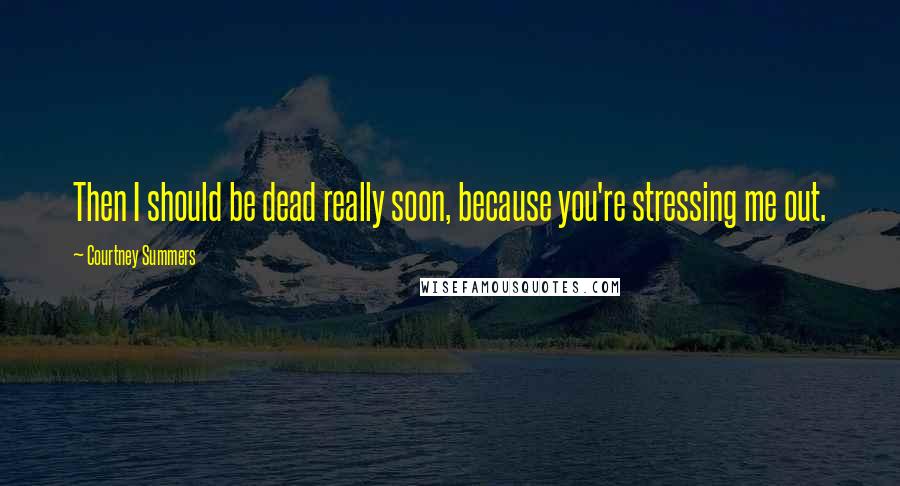 Courtney Summers Quotes: Then I should be dead really soon, because you're stressing me out.