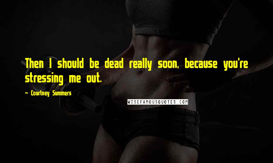 Courtney Summers Quotes: Then I should be dead really soon, because you're stressing me out.