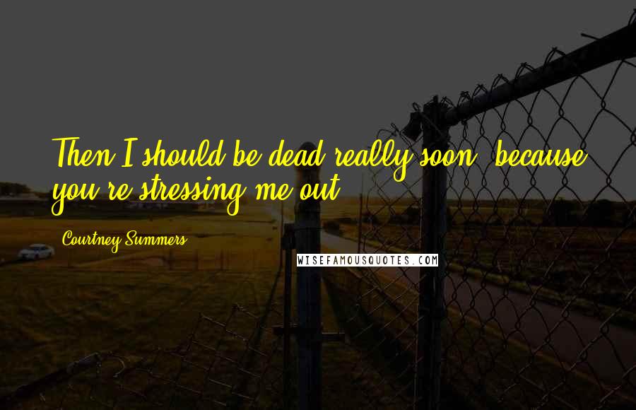 Courtney Summers Quotes: Then I should be dead really soon, because you're stressing me out.