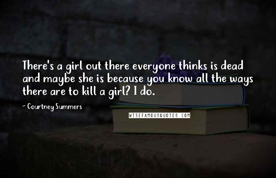 Courtney Summers Quotes: There's a girl out there everyone thinks is dead and maybe she is because you know all the ways there are to kill a girl? I do.