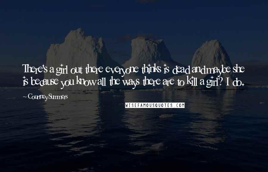 Courtney Summers Quotes: There's a girl out there everyone thinks is dead and maybe she is because you know all the ways there are to kill a girl? I do.