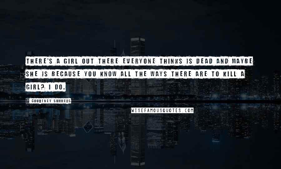 Courtney Summers Quotes: There's a girl out there everyone thinks is dead and maybe she is because you know all the ways there are to kill a girl? I do.