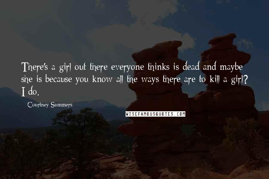 Courtney Summers Quotes: There's a girl out there everyone thinks is dead and maybe she is because you know all the ways there are to kill a girl? I do.