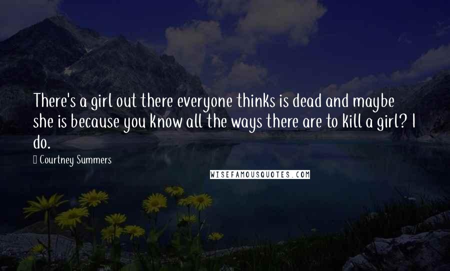 Courtney Summers Quotes: There's a girl out there everyone thinks is dead and maybe she is because you know all the ways there are to kill a girl? I do.