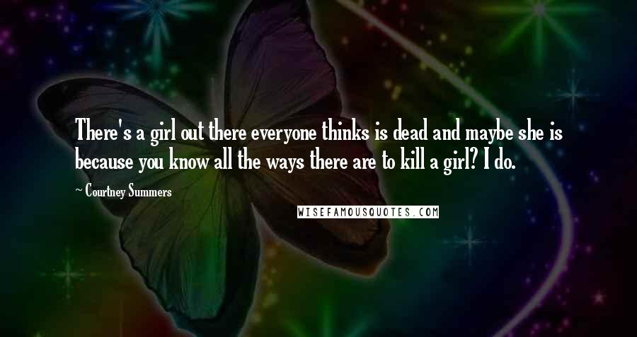 Courtney Summers Quotes: There's a girl out there everyone thinks is dead and maybe she is because you know all the ways there are to kill a girl? I do.