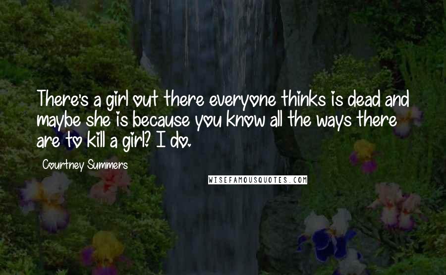 Courtney Summers Quotes: There's a girl out there everyone thinks is dead and maybe she is because you know all the ways there are to kill a girl? I do.