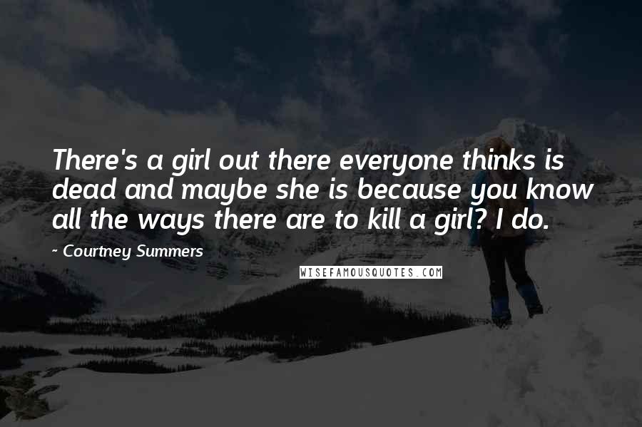 Courtney Summers Quotes: There's a girl out there everyone thinks is dead and maybe she is because you know all the ways there are to kill a girl? I do.