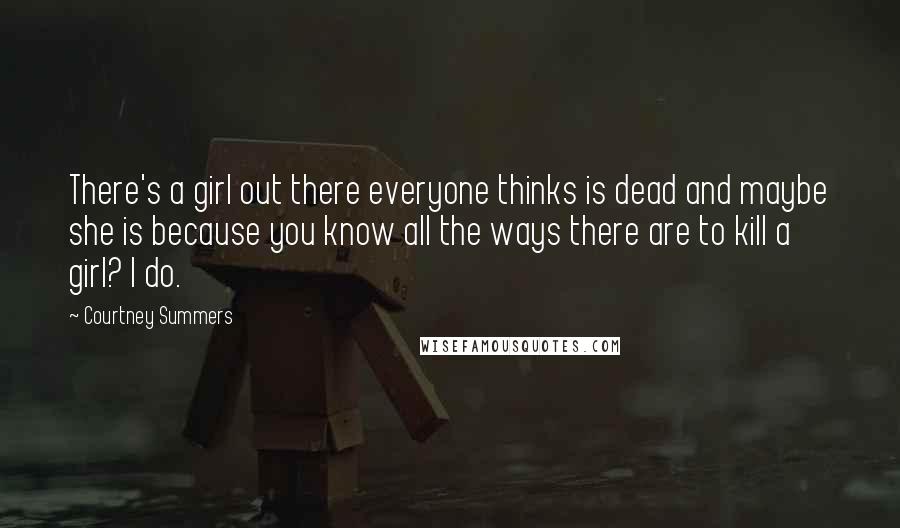 Courtney Summers Quotes: There's a girl out there everyone thinks is dead and maybe she is because you know all the ways there are to kill a girl? I do.