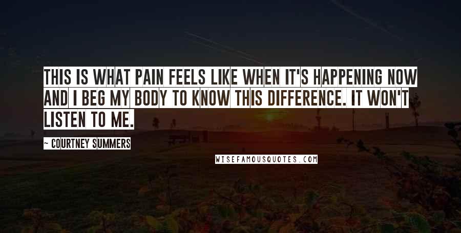 Courtney Summers Quotes: This is what pain feels like when it's happening now and I beg my body to know this difference. It won't listen to me.