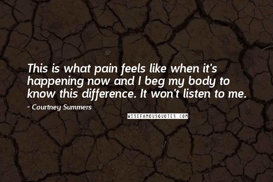Courtney Summers Quotes: This is what pain feels like when it's happening now and I beg my body to know this difference. It won't listen to me.