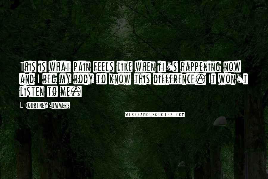Courtney Summers Quotes: This is what pain feels like when it's happening now and I beg my body to know this difference. It won't listen to me.