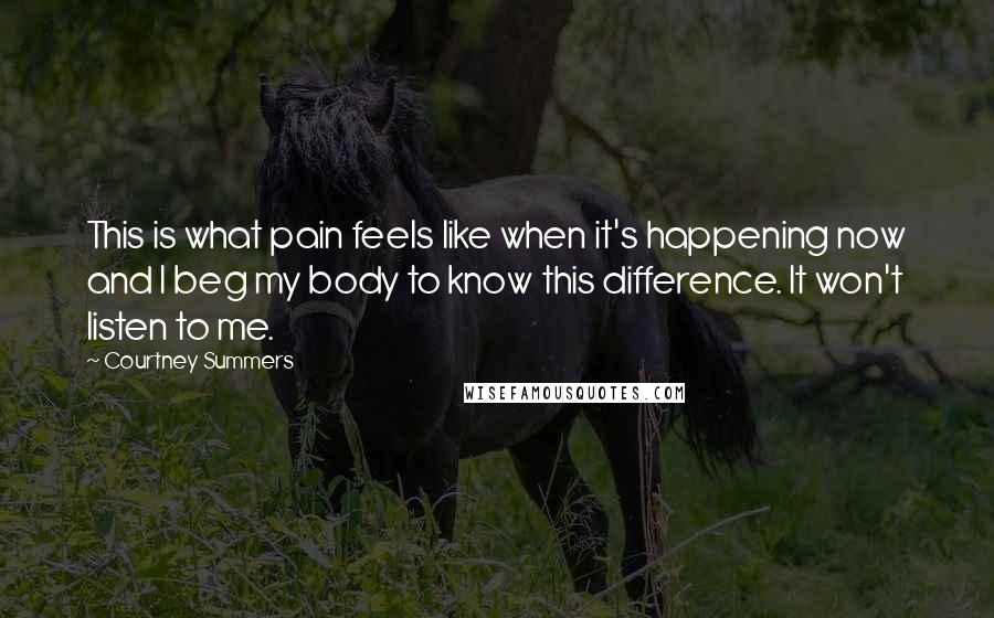 Courtney Summers Quotes: This is what pain feels like when it's happening now and I beg my body to know this difference. It won't listen to me.