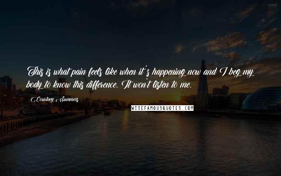 Courtney Summers Quotes: This is what pain feels like when it's happening now and I beg my body to know this difference. It won't listen to me.