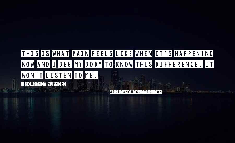 Courtney Summers Quotes: This is what pain feels like when it's happening now and I beg my body to know this difference. It won't listen to me.