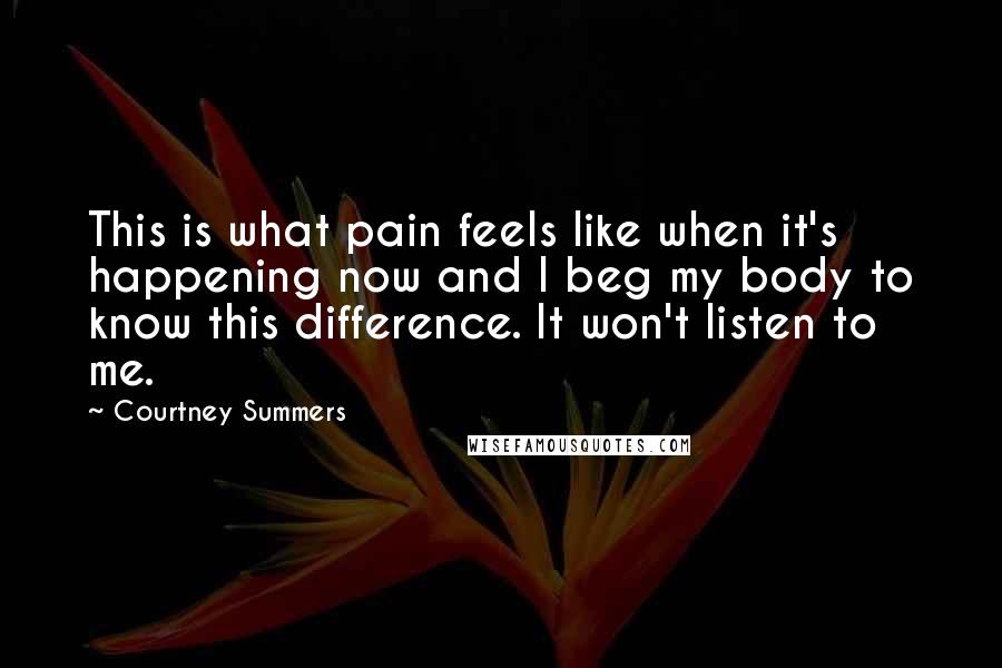 Courtney Summers Quotes: This is what pain feels like when it's happening now and I beg my body to know this difference. It won't listen to me.
