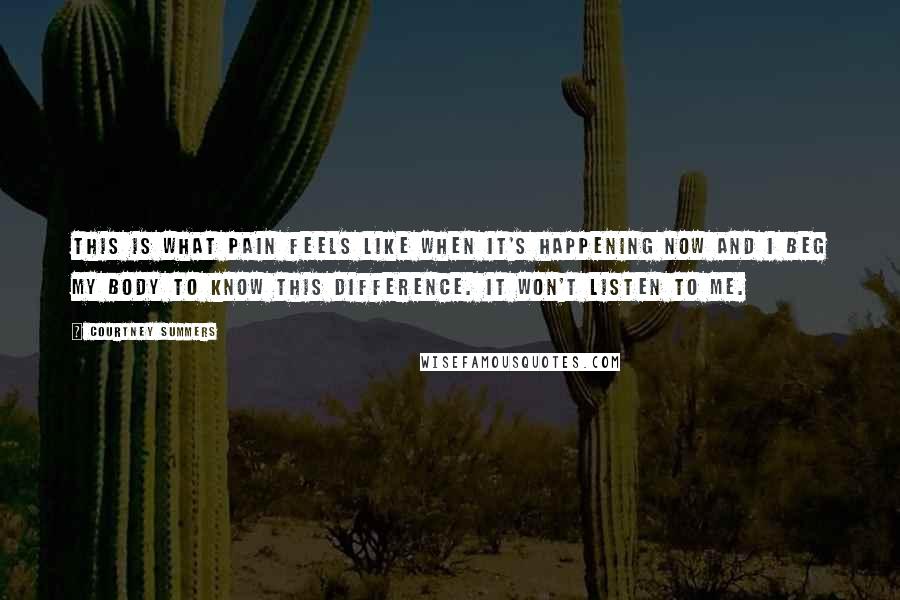 Courtney Summers Quotes: This is what pain feels like when it's happening now and I beg my body to know this difference. It won't listen to me.
