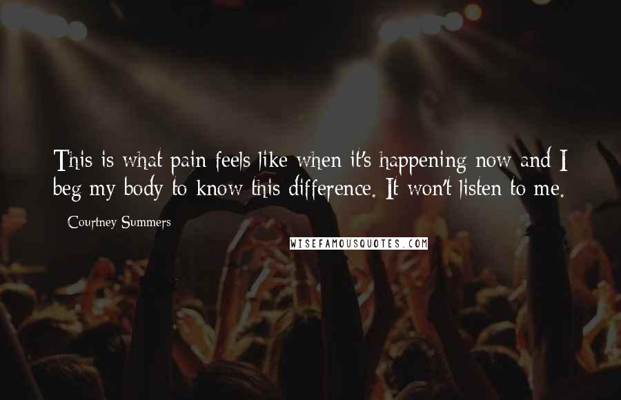 Courtney Summers Quotes: This is what pain feels like when it's happening now and I beg my body to know this difference. It won't listen to me.