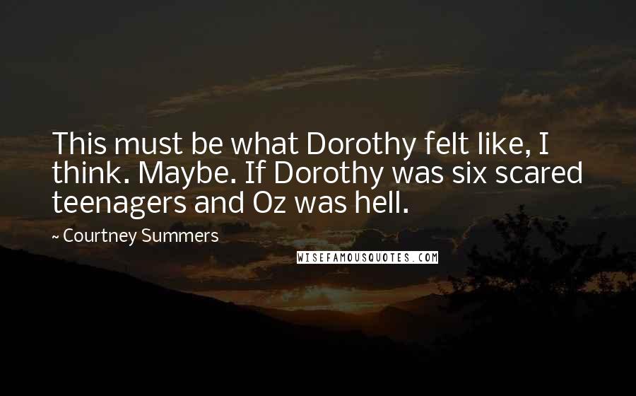 Courtney Summers Quotes: This must be what Dorothy felt like, I think. Maybe. If Dorothy was six scared teenagers and Oz was hell.