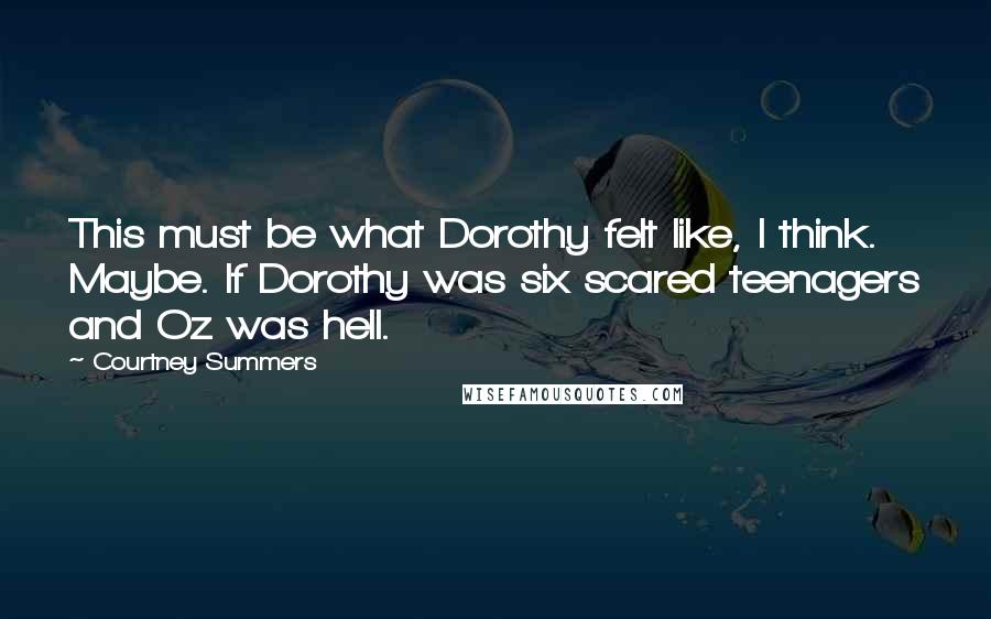 Courtney Summers Quotes: This must be what Dorothy felt like, I think. Maybe. If Dorothy was six scared teenagers and Oz was hell.