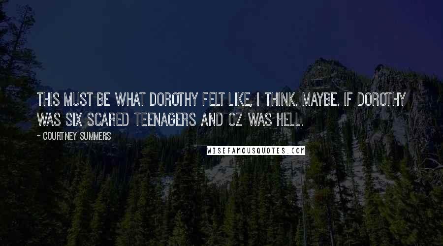 Courtney Summers Quotes: This must be what Dorothy felt like, I think. Maybe. If Dorothy was six scared teenagers and Oz was hell.